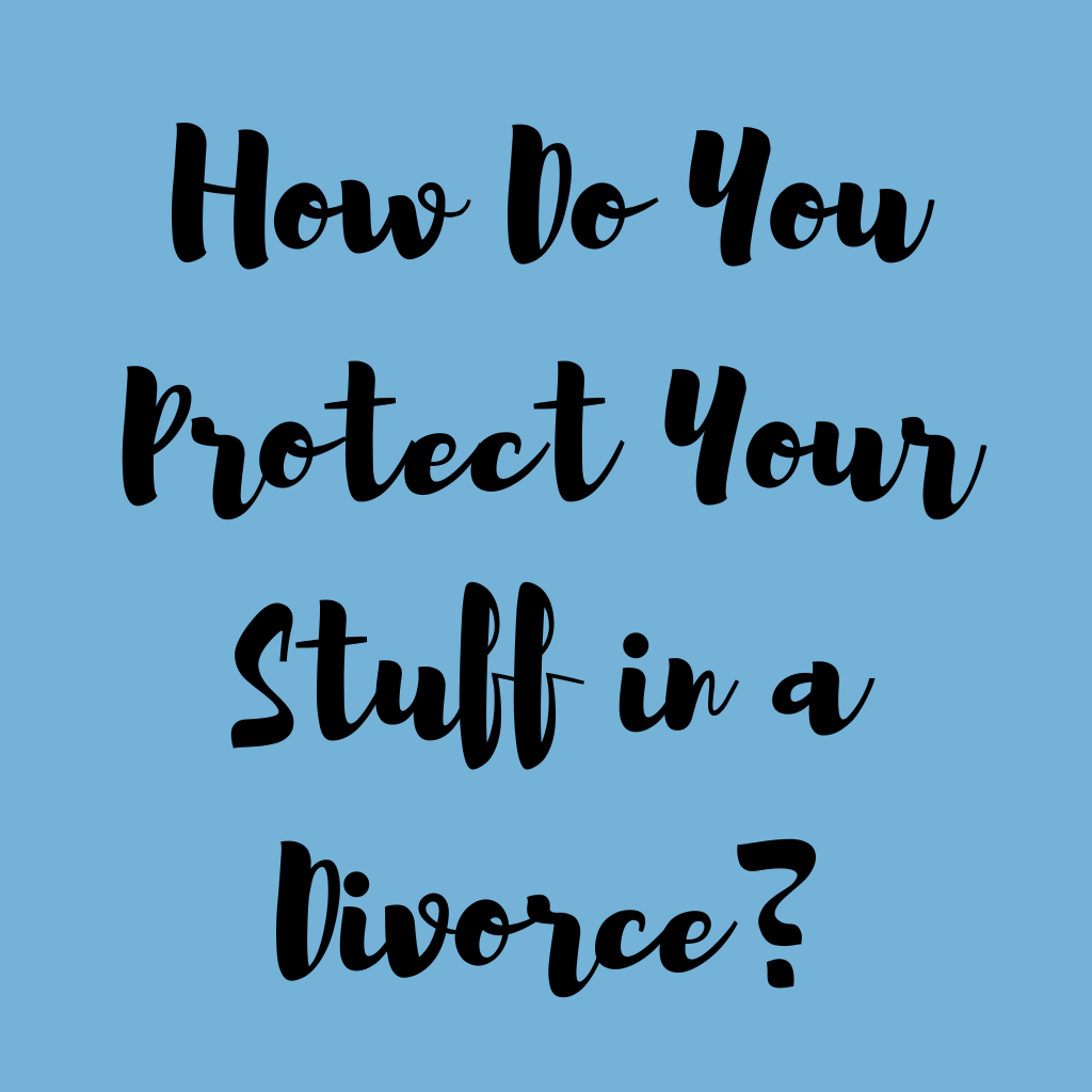 How do you protect your stuff in a divorce?